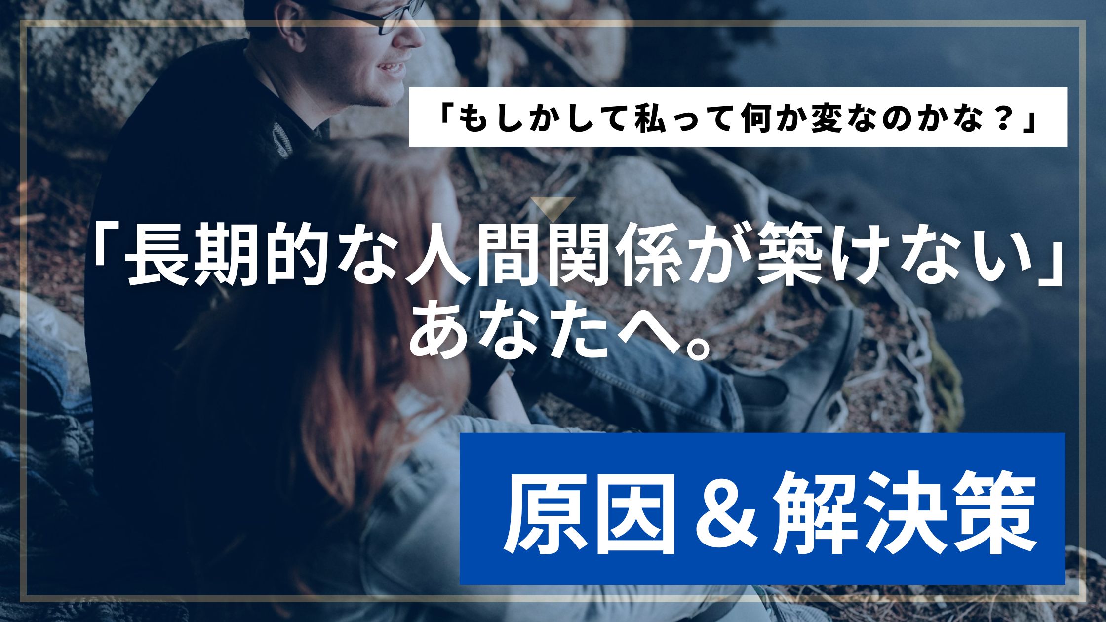 「長期的な人間関係が築けない」あなたへ。根本原因を探り、あなたにピッタリな解決策をご紹介！